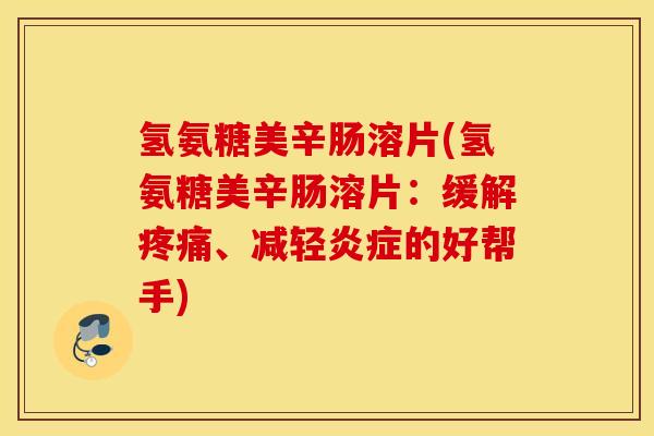 氢氨糖美辛肠溶片(氢氨糖美辛肠溶片：缓解疼痛、减轻炎症的好帮手)