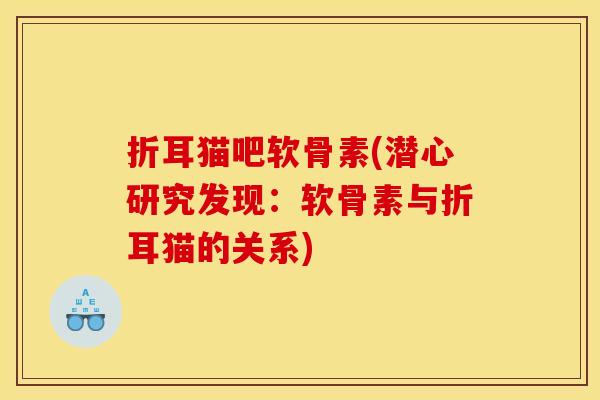 折耳猫吧软骨素(潜心研究发现：软骨素与折耳猫的关系)