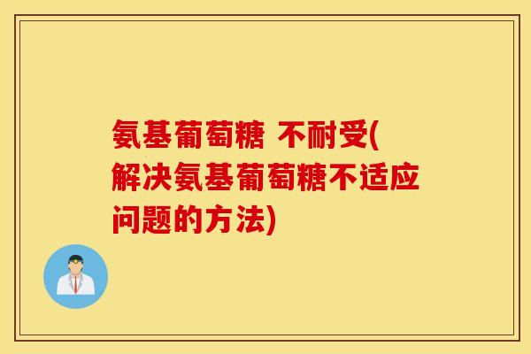 氨基葡萄糖 不耐受(解决氨基葡萄糖不适应问题的方法)