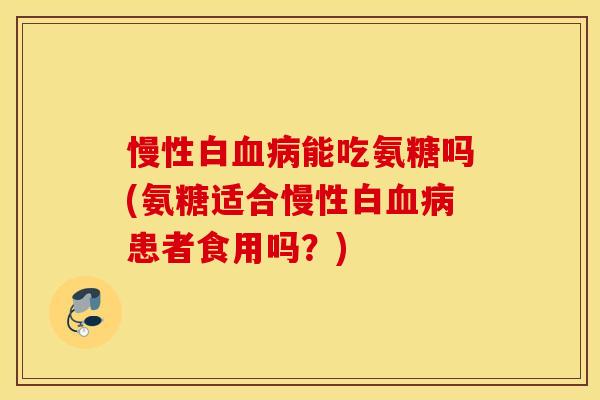 慢性白血病能吃氨糖吗(氨糖适合慢性白血病患者食用吗？)