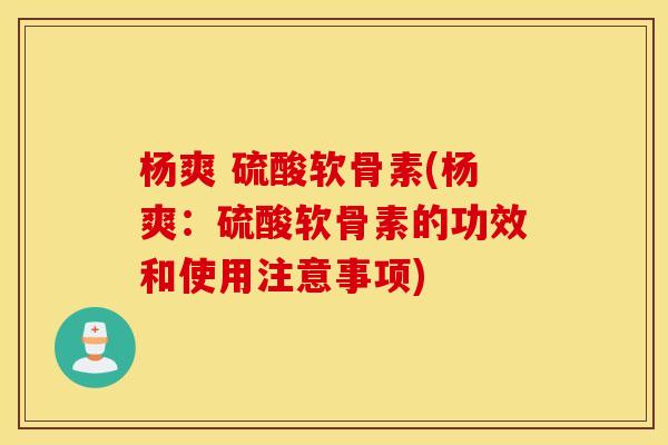 杨爽 硫酸软骨素(杨爽：硫酸软骨素的功效和使用注意事项)