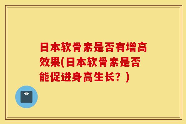 日本软骨素是否有增高效果(日本软骨素是否能促进身高生长？)