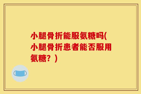 小腿骨折能服氨糖吗(小腿骨折患者能否服用氨糖？)