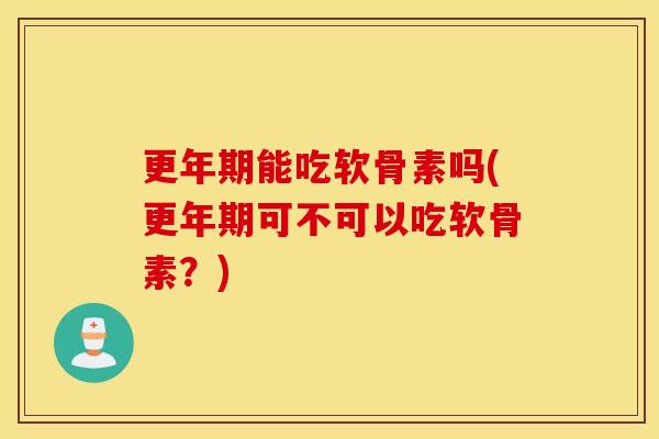 更年期能吃软骨素吗(更年期可不可以吃软骨素？)