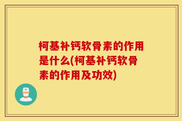 柯基补钙软骨素的作用是什么(柯基补钙软骨素的作用及功效)