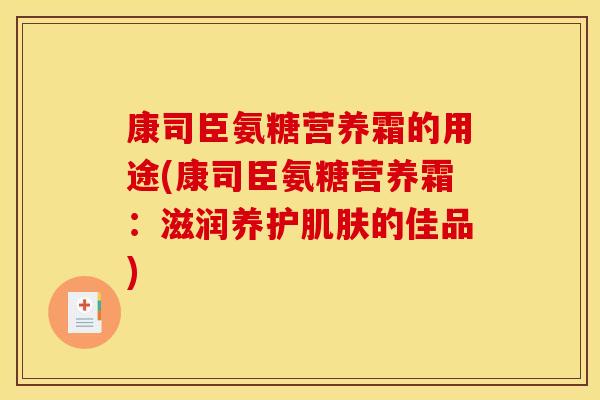 康司臣氨糖营养霜的用途(康司臣氨糖营养霜：滋润养护肌肤的佳品)