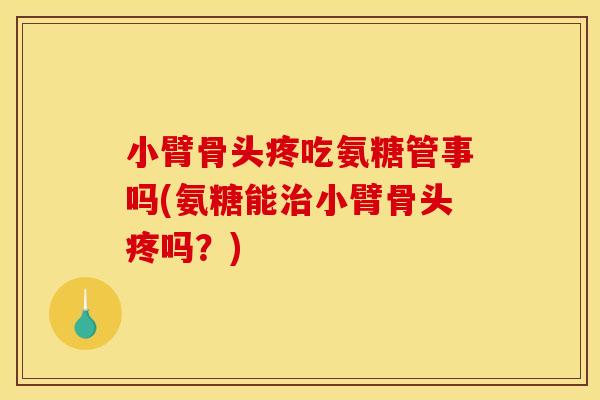 小臂骨头疼吃氨糖管事吗(氨糖能治小臂骨头疼吗？)