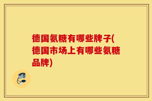 德国氨糖有哪些牌子(德国市场上有哪些氨糖品牌)