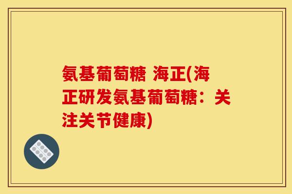 氨基葡萄糖 海正(海正研发氨基葡萄糖:关注关节健康) 氨基葡萄糖 海正(海正研发氨基葡萄糖:关注关节健康)