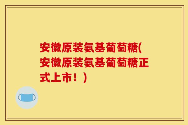安徽原装氨基葡萄糖(安徽原装氨基葡萄糖正式上市！)
