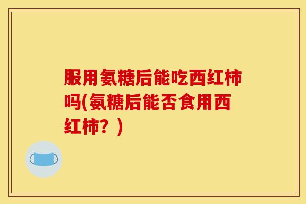 服用氨糖后能吃西红柿吗(氨糖后能否食用西红柿？)