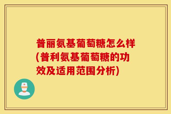 普丽氨基葡萄糖怎么样(普利氨基葡萄糖的功效及适用范围分析)