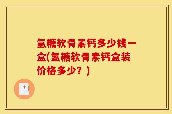 氢糖软骨素钙多少钱一盒(氢糖软骨素钙盒装价格多少？)