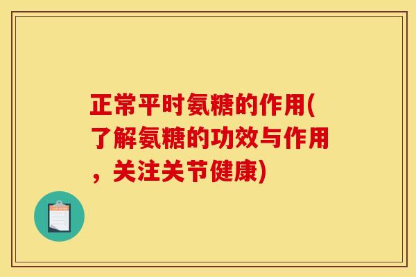 正常平时氨糖的作用(了解氨糖的功效与作用，关注关节健康)