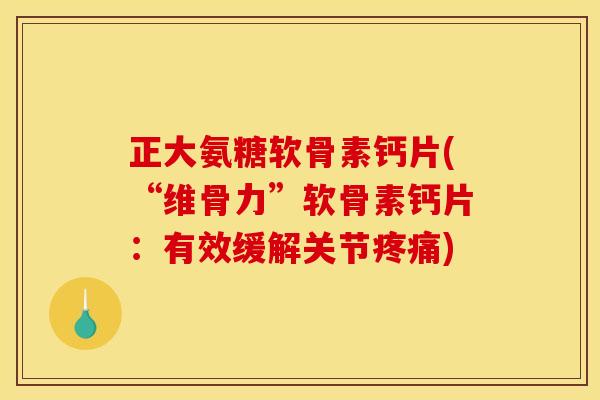 正大氨糖软骨素钙片(“维骨力”软骨素钙片:有效缓解关节疼痛) 正大氨糖软骨素钙片(“维骨力”软骨素钙片:有效缓解关节疼痛)
