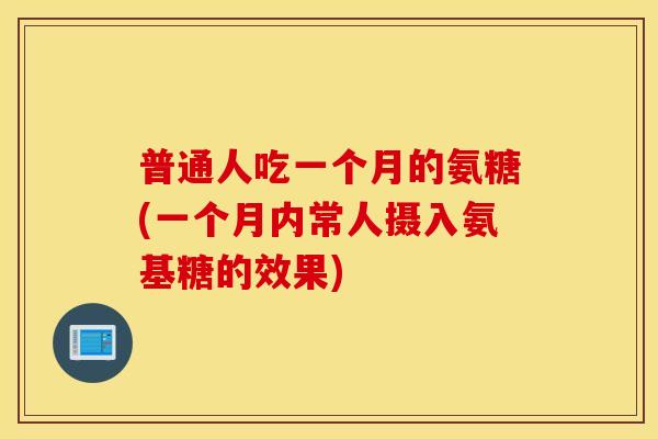 普通人吃一个月的氨糖(一个月内常人摄入氨基糖的效果)