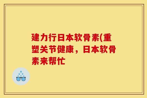 建力行日本软骨素(重塑关节健康，日本软骨素来帮忙