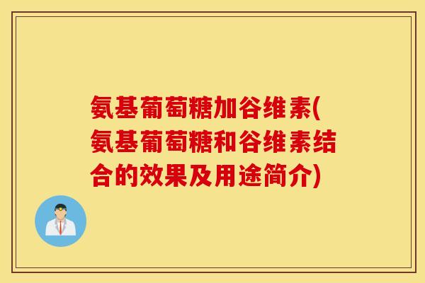 氨基葡萄糖加谷维素(氨基葡萄糖和谷维素结合的效果及用途简介)