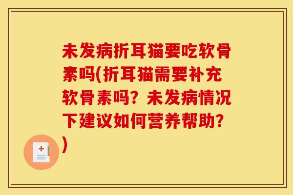 未发病折耳猫要吃软骨素吗(折耳猫需要补充软骨素吗?未发病情况下建议如何营养帮助?) 未发病折耳猫要吃软骨素吗(折耳猫需要补充软骨素吗?未发病情况下建议如何营养帮助?)