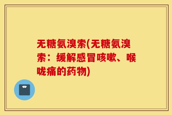 无糖氨溴索(无糖氨溴索:缓解感冒咳嗽、喉咙痛的药物) 无糖氨溴索(无糖氨溴索:缓解感冒咳嗽、喉咙痛的药物)