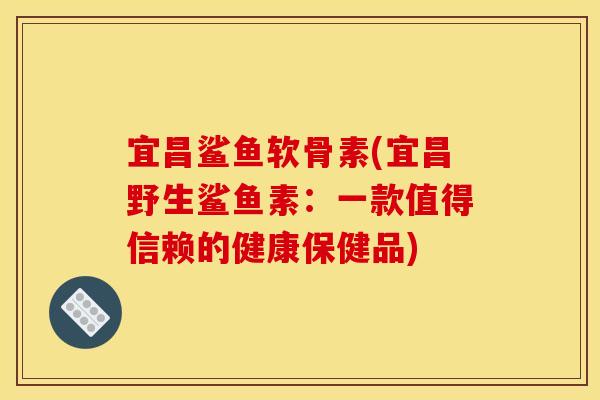 宜昌鲨鱼软骨素(宜昌野生鲨鱼素：一款值得信赖的健康保健品)