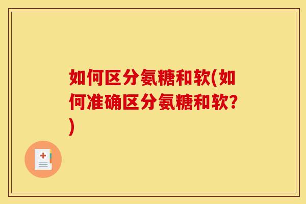 如何区分氨糖和软(如何准确区分氨糖和软？)