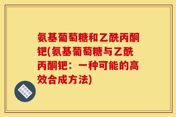 氨基葡萄糖和乙酰丙酮钯(氨基葡萄糖与乙酰丙酮钯：一种可能的高效合成方法)