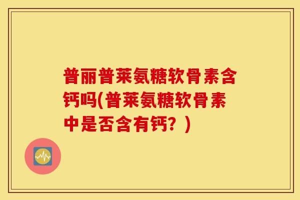 普丽普莱氨糖软骨素含钙吗(普莱氨糖软骨素中是否含有钙？)