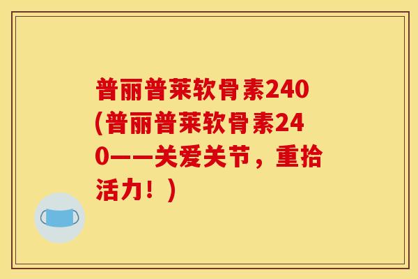 普丽普莱软骨素240(普丽普莱软骨素240——关爱关节，重拾活力！)