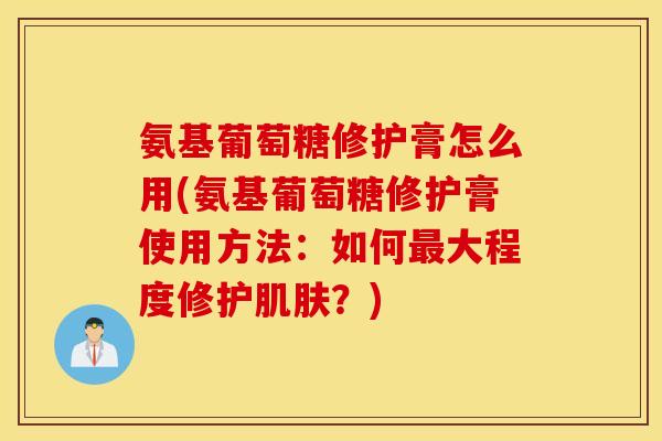 氨基葡萄糖修护膏怎么用(氨基葡萄糖修护膏使用方法：如何最大程度修护肌肤？)