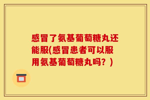 感冒了氨基葡萄糖丸还能服(感冒患者可以服用氨基葡萄糖丸吗？)