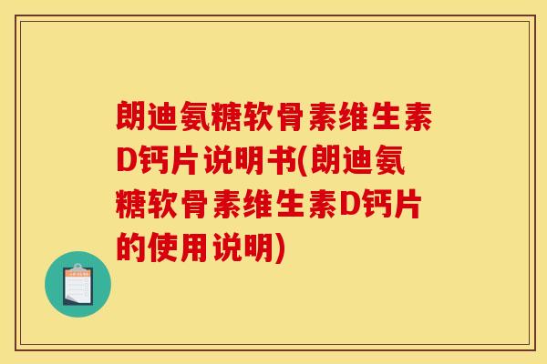 朗迪氨糖软骨素维生素D钙片说明书(朗迪氨糖软骨素维生素D钙片的使用说明)
