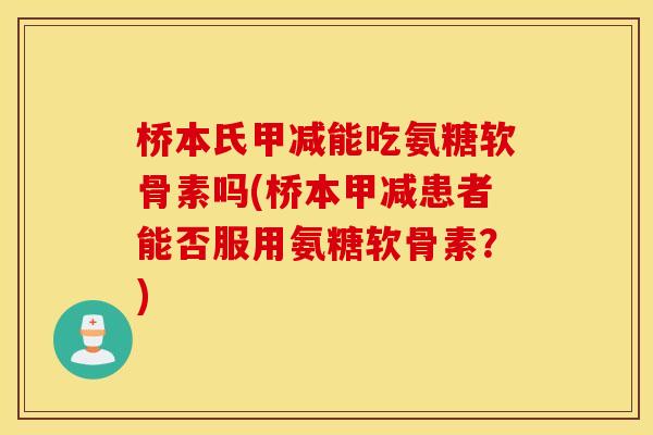 桥本氏甲减能吃氨糖软骨素吗(桥本甲减患者能否服用氨糖软骨素？)