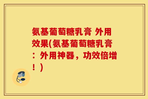 氨基葡萄糖乳膏 外用效果(氨基葡萄糖乳膏：外用神器，功效倍增！)