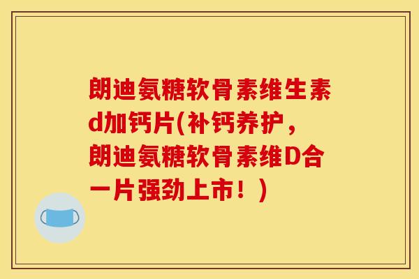 朗迪氨糖软骨素维生素d加钙片(补钙养护，朗迪氨糖软骨素维D合一片强劲上市！)