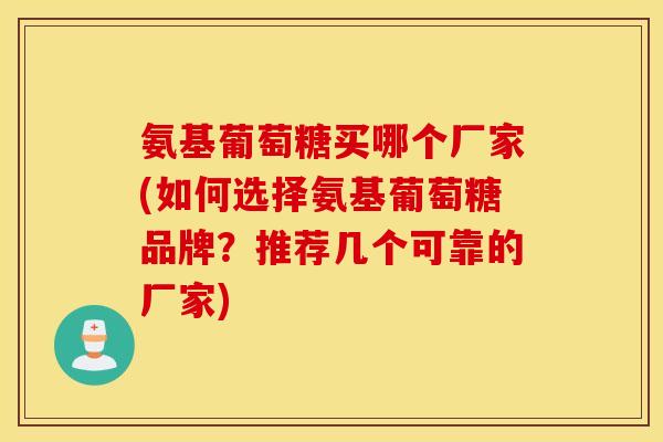 氨基葡萄糖买哪个厂家(如何选择氨基葡萄糖品牌?推荐几个可靠的厂家) 氨基葡萄糖买哪个厂家(如何选择氨基葡萄糖品牌?推荐几个可靠的厂家)