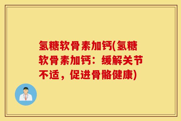 氢糖软骨素加钙(氢糖软骨素加钙：缓解关节不适，促进骨骼健康)