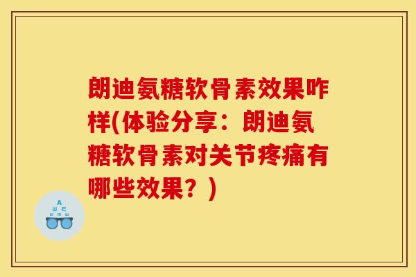 朗迪氨糖软骨素效果咋样(体验分享：朗迪氨糖软骨素对关节疼痛有哪些效果？)