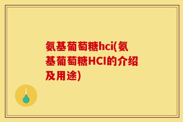 氨基葡萄糖hci(氨基葡萄糖HCI的介绍及用途)