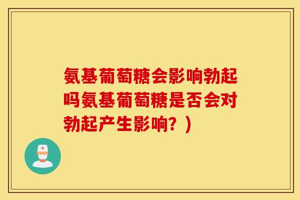 氨基葡萄糖会影响勃起吗氨基葡萄糖是否会对勃起产生影响？)