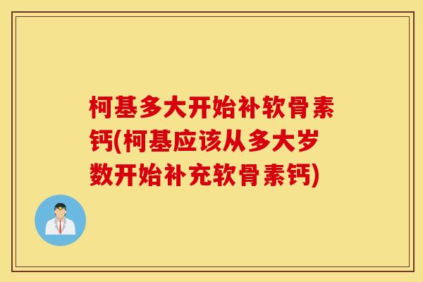 柯基多大开始补软骨素钙(柯基应该从多大岁数开始补充软骨素钙)