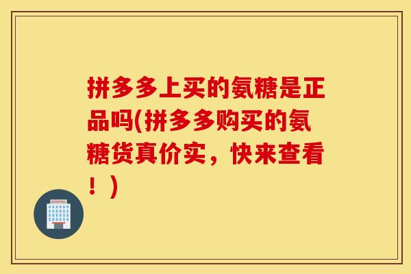 拼多多上买的氨糖是正品吗(拼多多购买的氨糖货真价实,快来查看!) 拼多多上买的氨糖是正品吗(拼多多购买的氨糖货真价实,快来查看!)
