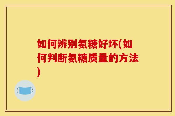 如何辨别氨糖好坏(如何判断氨糖质量的方法)