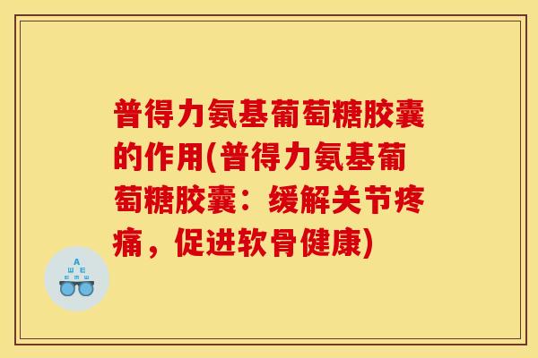 普得力氨基葡萄糖胶囊的作用(普得力氨基葡萄糖胶囊：缓解关节疼痛，促进软骨健康)