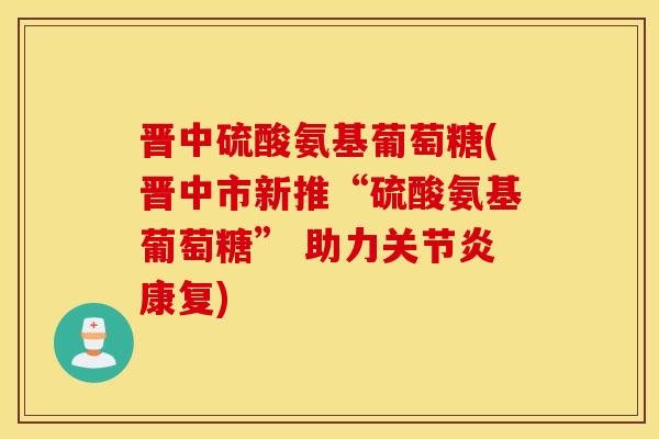 晋中硫酸氨基葡萄糖(晋中市新推“硫酸氨基葡萄糖” 助力关节炎康复)