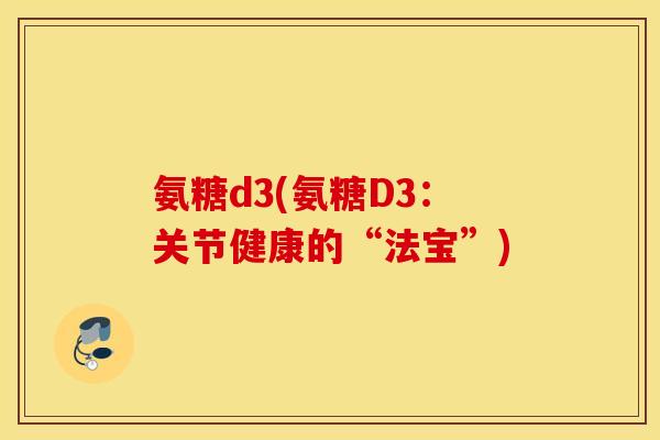 氨糖d3(氨糖D3：关节健康的“法宝”)