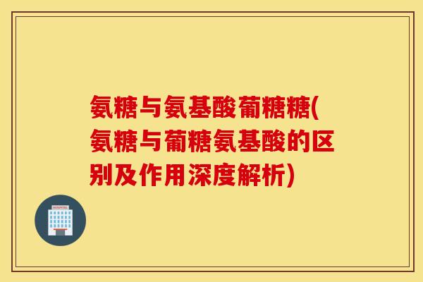 氨糖与氨基酸葡糖糖(氨糖与葡糖氨基酸的区别及作用深度解析)