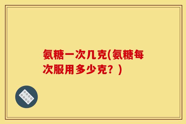 氨糖一次几克(氨糖每次服用多少克？)