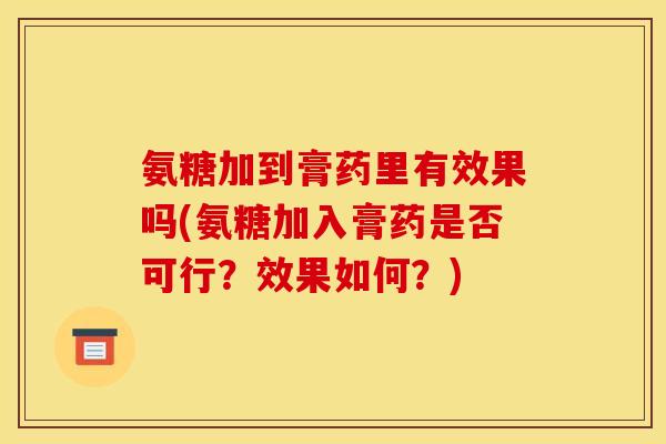 氨糖加到膏药里有效果吗(氨糖加入膏药是否可行?效果如何?) 氨糖加到膏药里有效果吗(氨糖加入膏药是否可行?效果如何?)