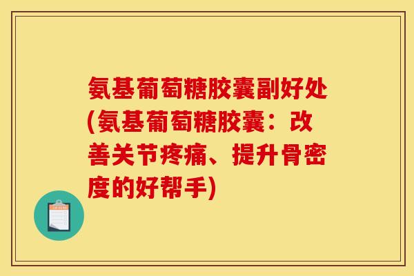 氨基葡萄糖胶囊副好处(氨基葡萄糖胶囊：改善关节疼痛、提升骨密度的好帮手)